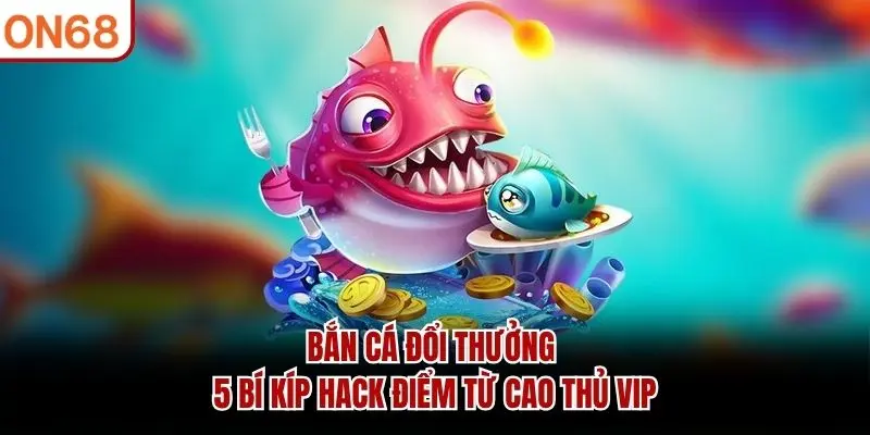Bắn Cá Đổi Thưởng - 5 Bí Kíp Hack Điểm Từ Cao Thủ Vip