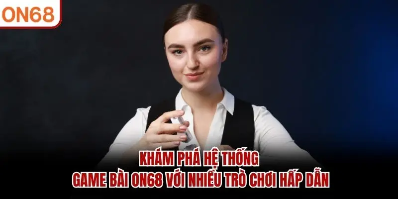 Khám phá hệ thống Game Bài ON68 với nhiều trò chơi hấp dẫn