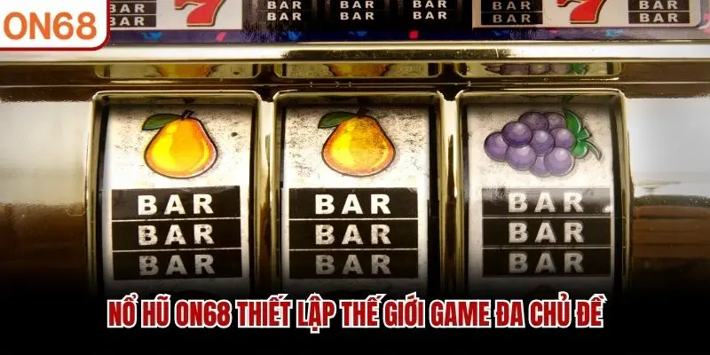 Nổ Hũ ON68 thiết lập thế giới game đa chủ đề