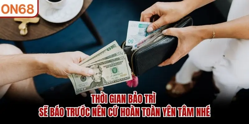 Thời gian bảo trì sẽ báo trước nên cứ hoàn toàn yên tâm nhé